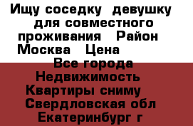 Ищу соседку (девушку) для совместного проживания › Район ­ Москва › Цена ­ 7 500 - Все города Недвижимость » Квартиры сниму   . Свердловская обл.,Екатеринбург г.